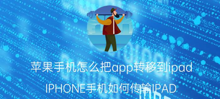 苹果手机怎么把app转移到ipad IPHONE手机如何传输IPAD？